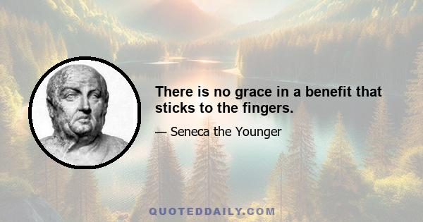 There is no grace in a benefit that sticks to the fingers.