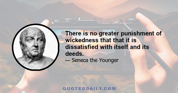 There is no greater punishment of wickedness that that it is dissatisfied with itself and its deeds.