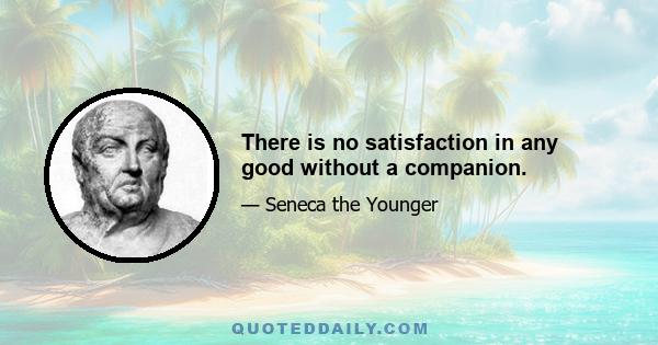 There is no satisfaction in any good without a companion.