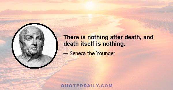 There is nothing after death, and death itself is nothing.