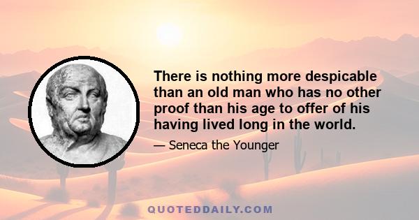 There is nothing more despicable than an old man who has no other proof than his age to offer of his having lived long in the world.