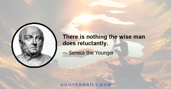 There is nothing the wise man does reluctantly.