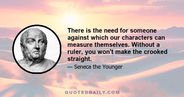 There is the need for someone against which our characters can measure themselves. Without a ruler, you won't make the crooked straight.