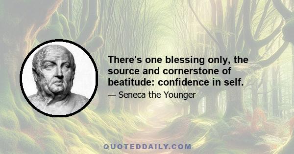 There's one blessing only, the source and cornerstone of beatitude: confidence in self.