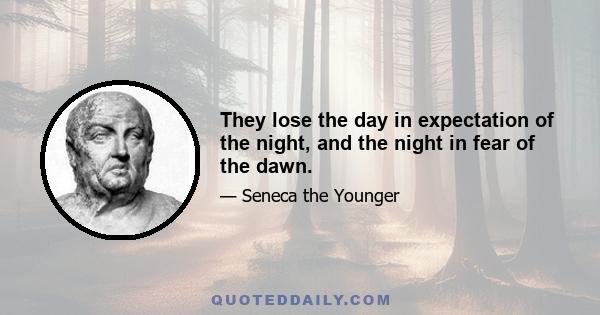 They lose the day in expectation of the night, and the night in fear of the dawn.