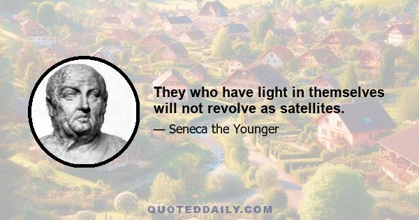 They who have light in themselves will not revolve as satellites.