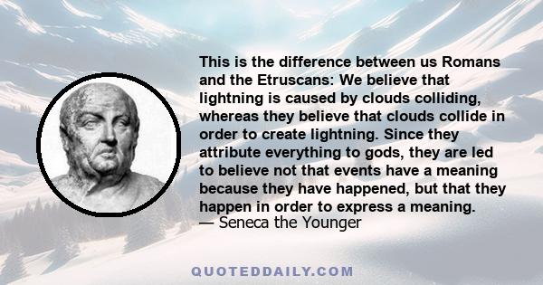 This is the difference between us Romans and the Etruscans: We believe that lightning is caused by clouds colliding, whereas they believe that clouds collide in order to create lightning. Since they attribute everything 