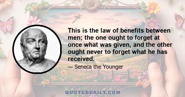 This is the law of benefits between men; the one ought to forget at once what was given, and the other ought never to forget what he has received.