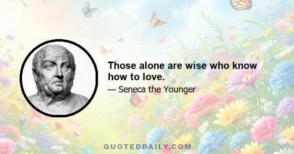 Those alone are wise who know how to love.