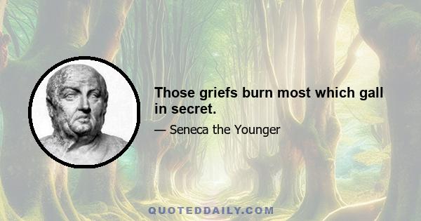 Those griefs burn most which gall in secret.