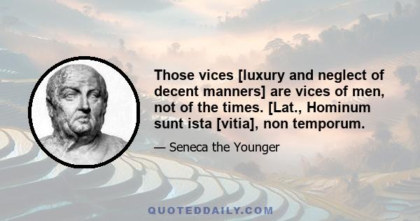 Those vices [luxury and neglect of decent manners] are vices of men, not of the times. [Lat., Hominum sunt ista [vitia], non temporum.