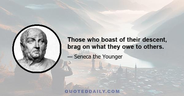 Those who boast of their descent, brag on what they owe to others.