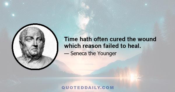 Time hath often cured the wound which reason failed to heal.