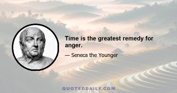 Time is the greatest remedy for anger.