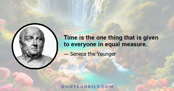 Time is the one thing that is given to everyone in equal measure.