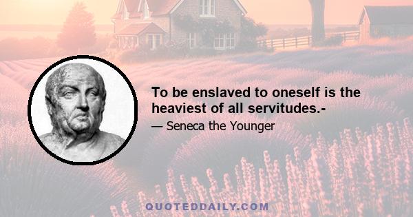 To be enslaved to oneself is the heaviest of all servitudes.-