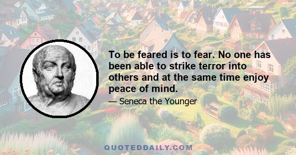 To be feared is to fear. No one has been able to strike terror into others and at the same time enjoy peace of mind.