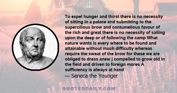 To expel hunger and thirst there is no necessity of sitting in a palace and submitting to the supercilious brow and contumelious favour of the rich and great there is no necessity of sailing upon the deep or of