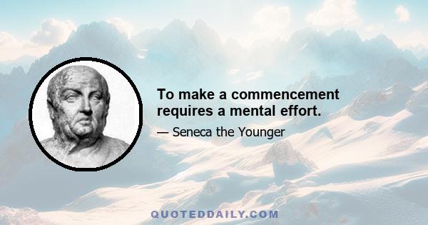 To make a commencement requires a mental effort.