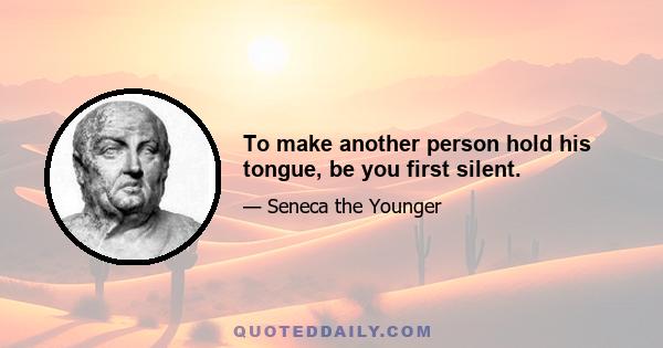 To make another person hold his tongue, be you first silent.