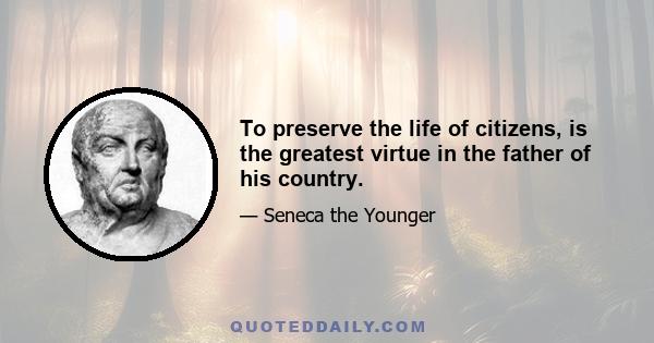 To preserve the life of citizens, is the greatest virtue in the father of his country.