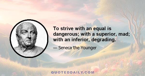 To strive with an equal is dangerous; with a superior, mad; with an inferior, degrading.