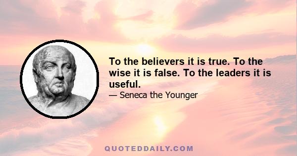 To the believers it is true. To the wise it is false. To the leaders it is useful.