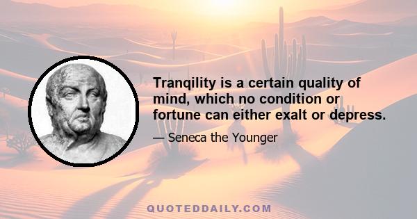 Tranqility is a certain quality of mind, which no condition or fortune can either exalt or depress.