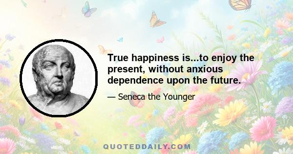 True happiness is...to enjoy the present, without anxious dependence upon the future.