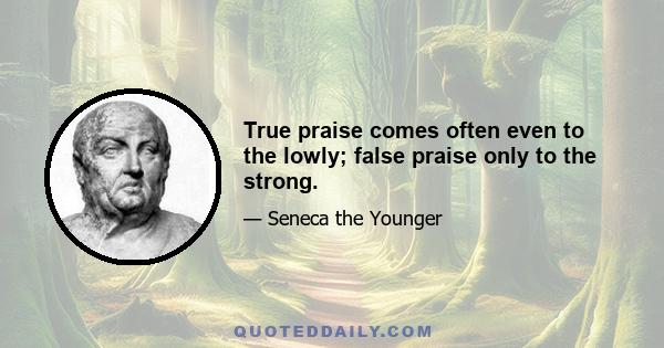 True praise comes often even to the lowly; false praise only to the strong.