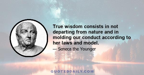 True wisdom consists in not departing from nature and in molding our conduct according to her laws and model.