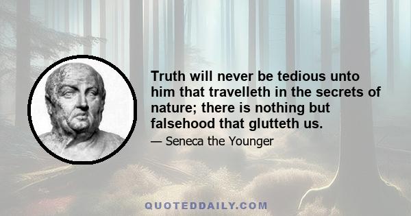 Truth will never be tedious unto him that travelleth in the secrets of nature; there is nothing but falsehood that glutteth us.