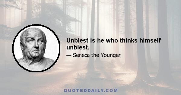 Unblest is he who thinks himself unblest.