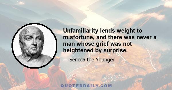 Unfamiliarity lends weight to misfortune, and there was never a man whose grief was not heightened by surprise.