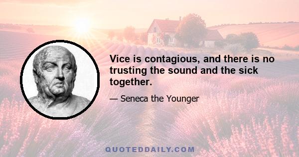 Vice is contagious, and there is no trusting the sound and the sick together.