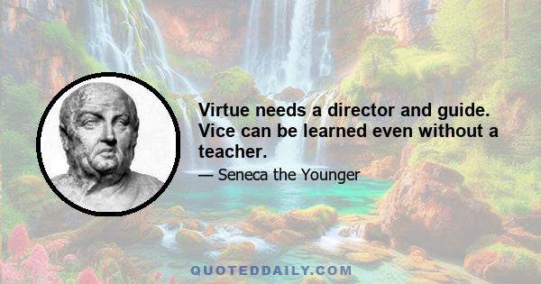 Virtue needs a director and guide. Vice can be learned even without a teacher.