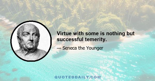 Virtue with some is nothing but successful temerity.