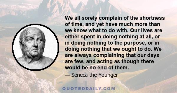 We all sorely complain of the shortness of time, and yet have much more than we know what to do with. Our lives are either spent in doing nothing at all, or in doing nothing to the purpose, or in doing nothing that we