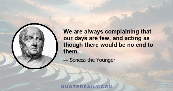 We are always complaining that our days are few, and acting as though there would be no end to them.