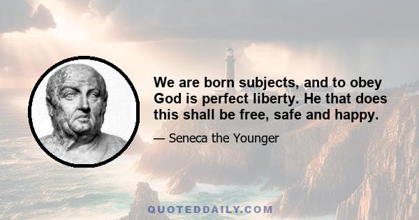 We are born subjects, and to obey God is perfect liberty. He that does this shall be free, safe and happy.