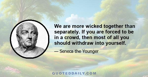 We are more wicked together than separately. If you are forced to be in a crowd, then most of all you should withdraw into yourself.