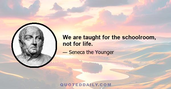 We are taught for the schoolroom, not for life.