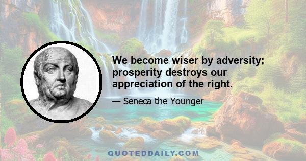 We become wiser by adversity; prosperity destroys our appreciation of the right.