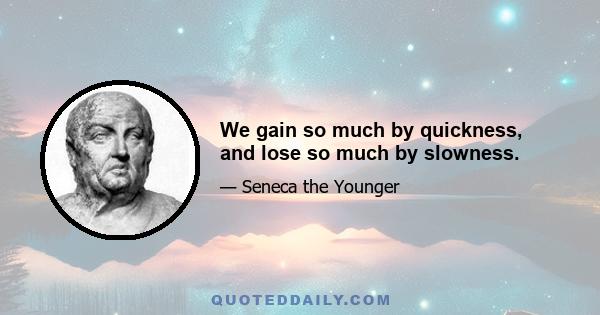 We gain so much by quickness, and lose so much by slowness.