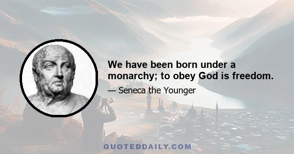 We have been born under a monarchy; to obey God is freedom.