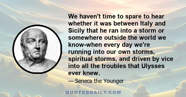 We haven't time to spare to hear whether it was between Italy and Sicily that he ran into a storm or somewhere outside the world we know-when every day we're running into our own storms, spiritual storms, and driven by