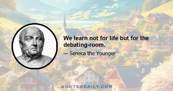 We learn not for life but for the debating-room.