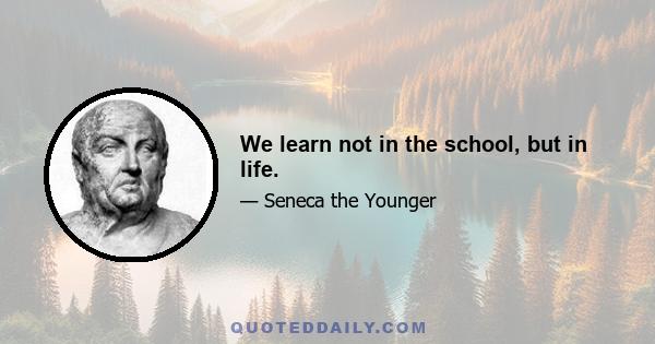 We learn not in the school, but in life.