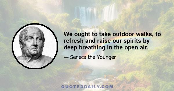 We ought to take outdoor walks, to refresh and raise our spirits by deep breathing in the open air.