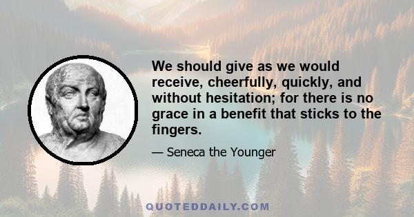 We should give as we would receive, cheerfully, quickly, and without hesitation; for there is no grace in a benefit that sticks to the fingers.